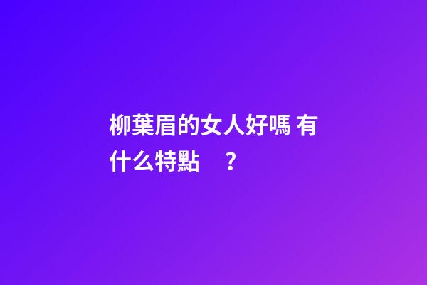 柳葉眉的女人好嗎 有什么特點？